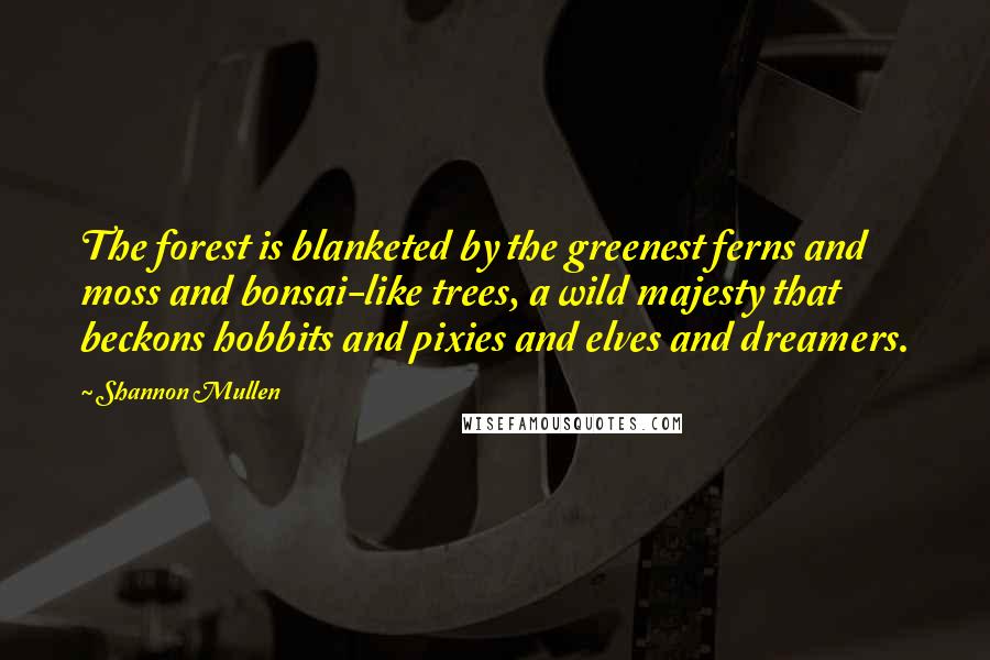 Shannon Mullen Quotes: The forest is blanketed by the greenest ferns and moss and bonsai-like trees, a wild majesty that beckons hobbits and pixies and elves and dreamers.