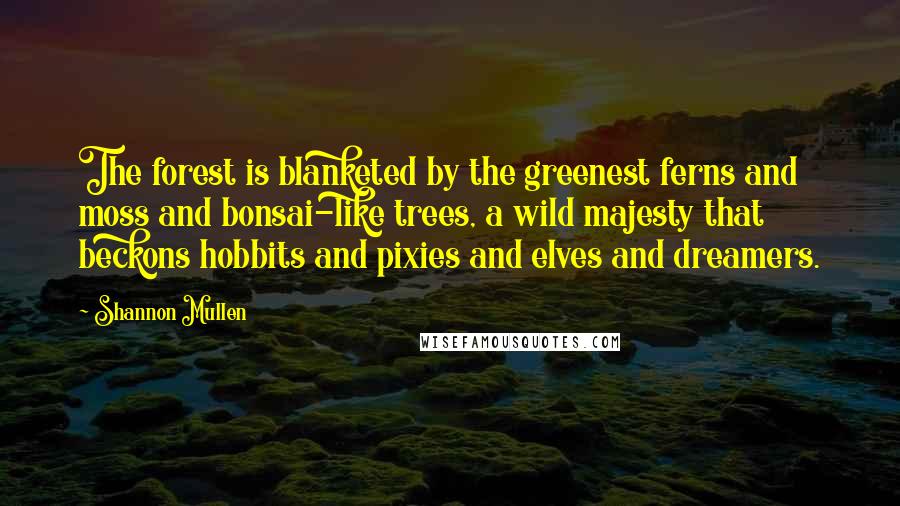 Shannon Mullen Quotes: The forest is blanketed by the greenest ferns and moss and bonsai-like trees, a wild majesty that beckons hobbits and pixies and elves and dreamers.