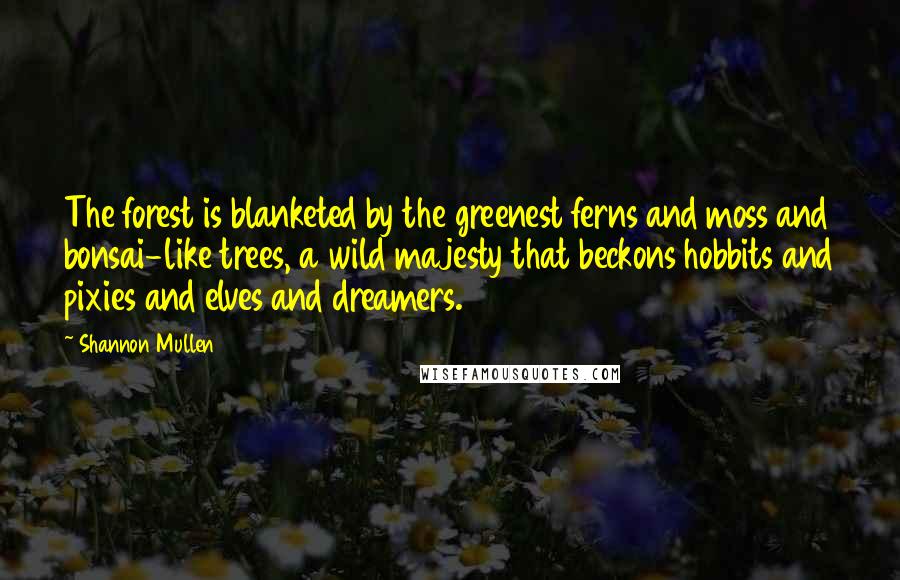 Shannon Mullen Quotes: The forest is blanketed by the greenest ferns and moss and bonsai-like trees, a wild majesty that beckons hobbits and pixies and elves and dreamers.