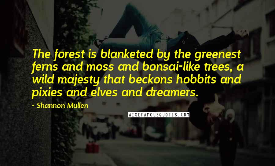 Shannon Mullen Quotes: The forest is blanketed by the greenest ferns and moss and bonsai-like trees, a wild majesty that beckons hobbits and pixies and elves and dreamers.