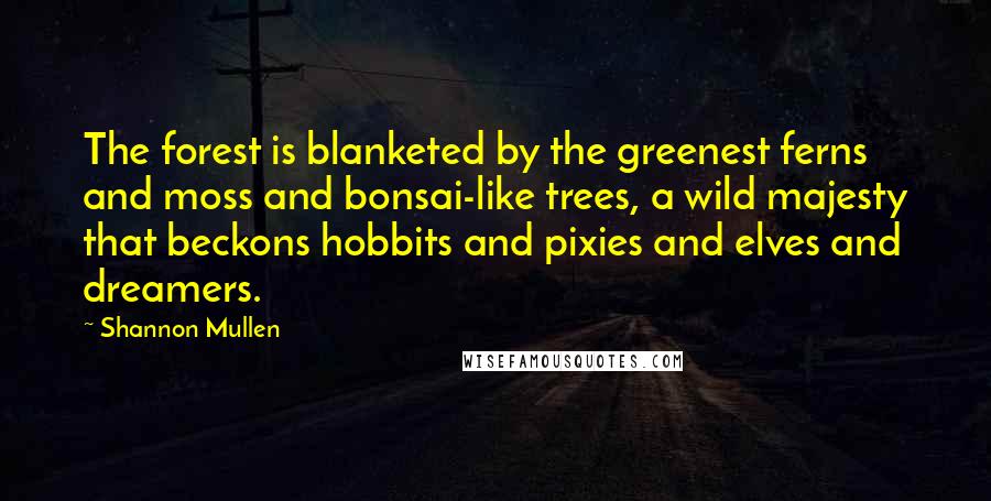 Shannon Mullen Quotes: The forest is blanketed by the greenest ferns and moss and bonsai-like trees, a wild majesty that beckons hobbits and pixies and elves and dreamers.
