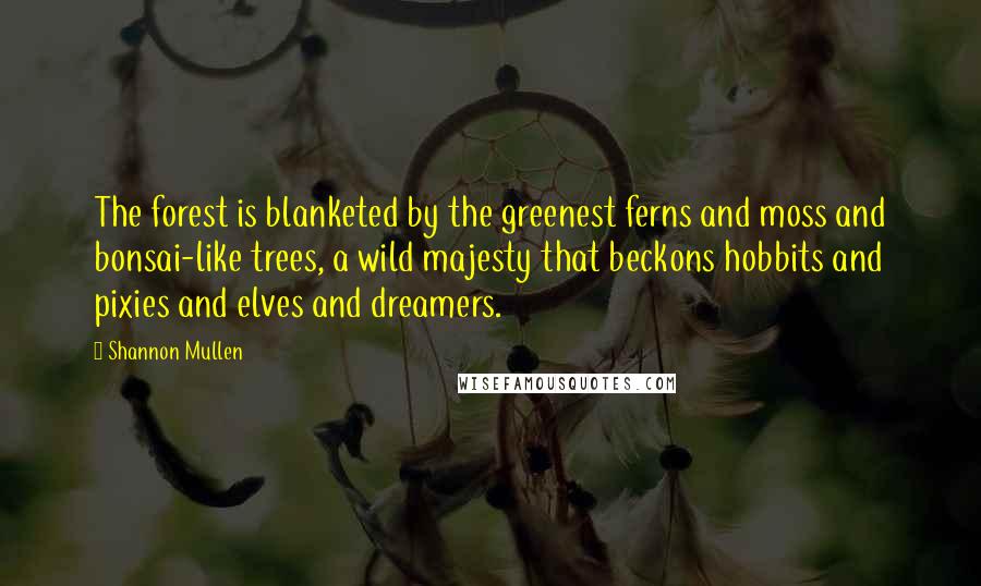 Shannon Mullen Quotes: The forest is blanketed by the greenest ferns and moss and bonsai-like trees, a wild majesty that beckons hobbits and pixies and elves and dreamers.