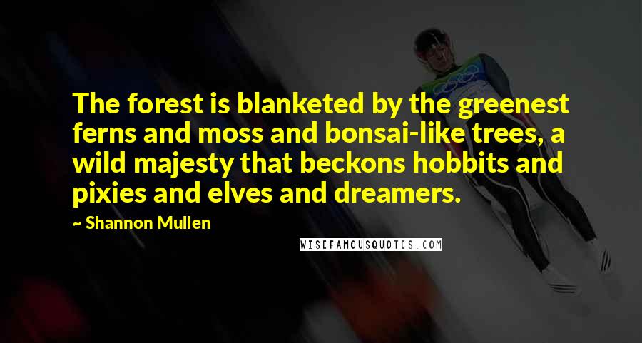Shannon Mullen Quotes: The forest is blanketed by the greenest ferns and moss and bonsai-like trees, a wild majesty that beckons hobbits and pixies and elves and dreamers.