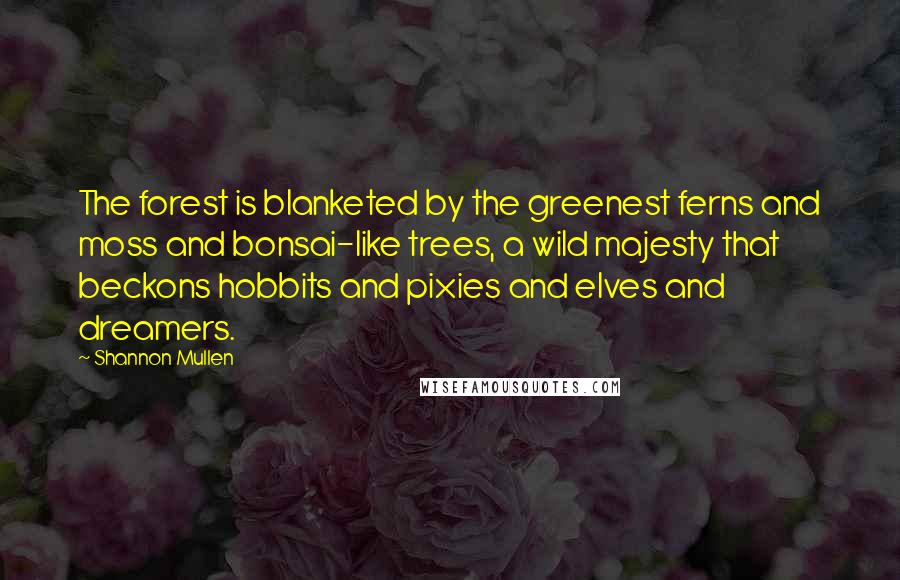 Shannon Mullen Quotes: The forest is blanketed by the greenest ferns and moss and bonsai-like trees, a wild majesty that beckons hobbits and pixies and elves and dreamers.