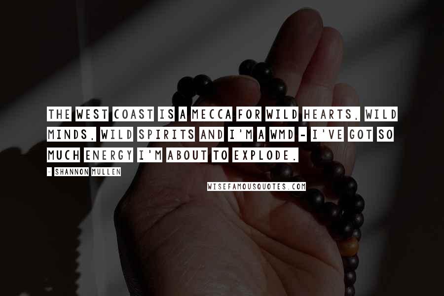 Shannon Mullen Quotes: The west coast is a mecca for wild hearts, wild minds, wild spirits and I'm a WMD - I've got so much energy I'm about to explode.