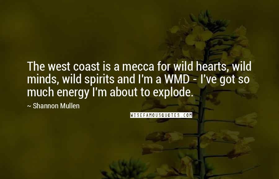 Shannon Mullen Quotes: The west coast is a mecca for wild hearts, wild minds, wild spirits and I'm a WMD - I've got so much energy I'm about to explode.