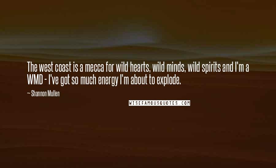 Shannon Mullen Quotes: The west coast is a mecca for wild hearts, wild minds, wild spirits and I'm a WMD - I've got so much energy I'm about to explode.