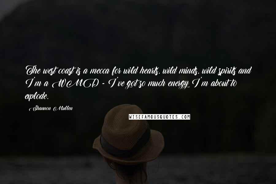 Shannon Mullen Quotes: The west coast is a mecca for wild hearts, wild minds, wild spirits and I'm a WMD - I've got so much energy I'm about to explode.