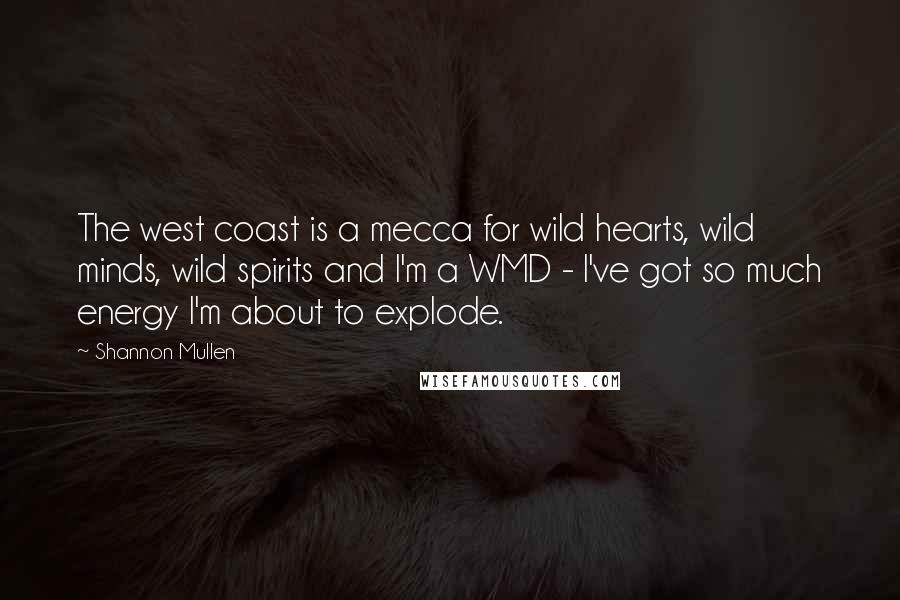 Shannon Mullen Quotes: The west coast is a mecca for wild hearts, wild minds, wild spirits and I'm a WMD - I've got so much energy I'm about to explode.