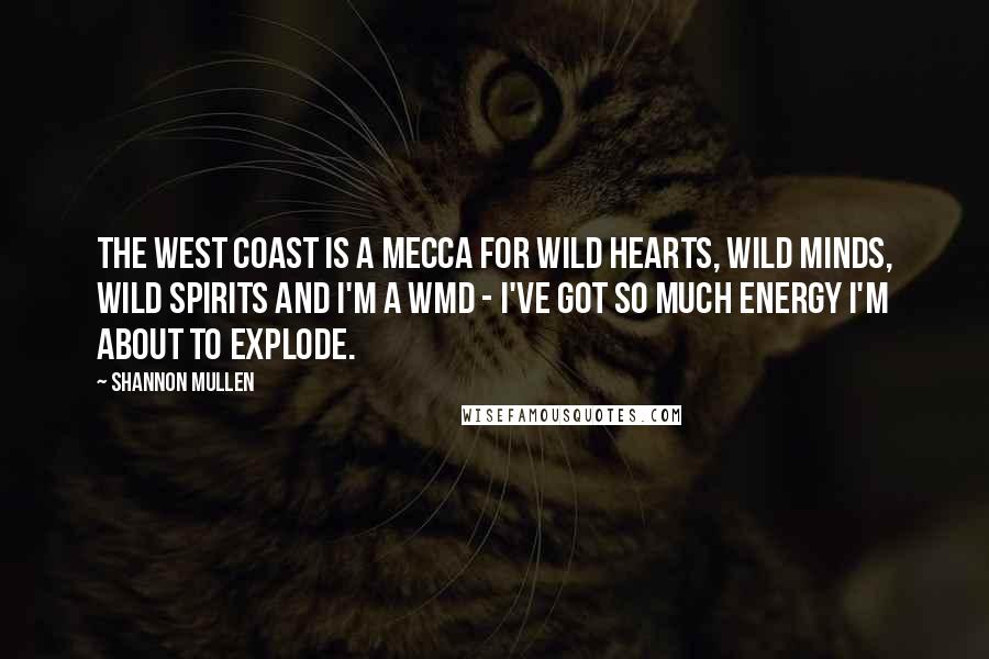 Shannon Mullen Quotes: The west coast is a mecca for wild hearts, wild minds, wild spirits and I'm a WMD - I've got so much energy I'm about to explode.