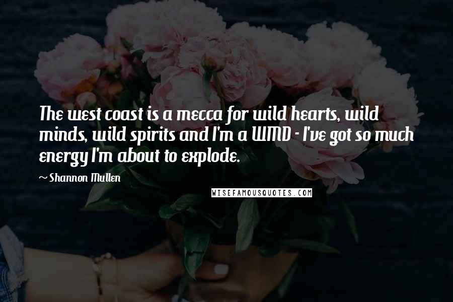 Shannon Mullen Quotes: The west coast is a mecca for wild hearts, wild minds, wild spirits and I'm a WMD - I've got so much energy I'm about to explode.