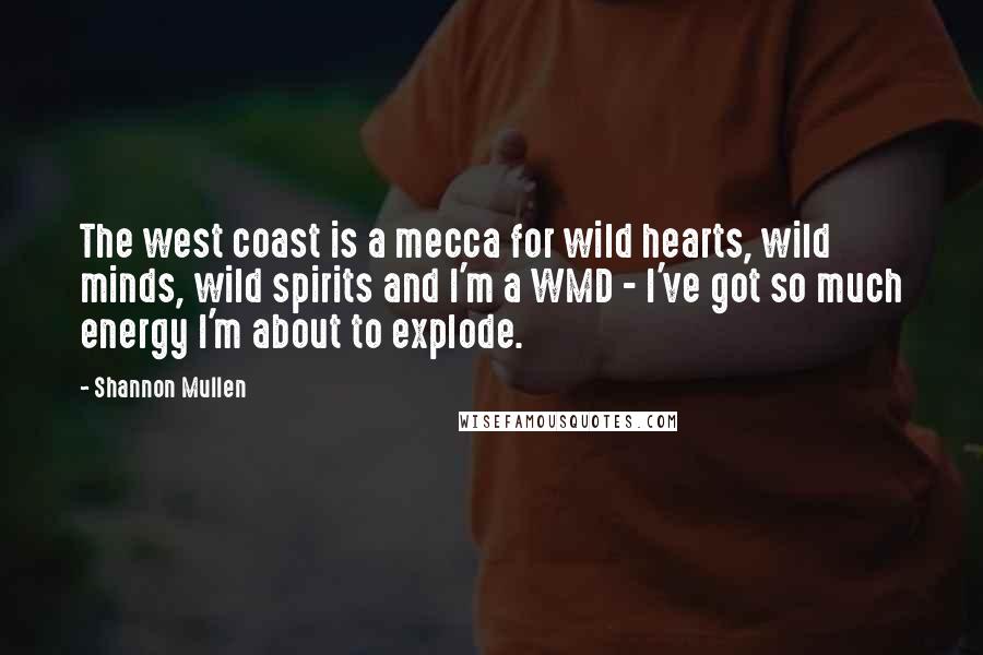 Shannon Mullen Quotes: The west coast is a mecca for wild hearts, wild minds, wild spirits and I'm a WMD - I've got so much energy I'm about to explode.