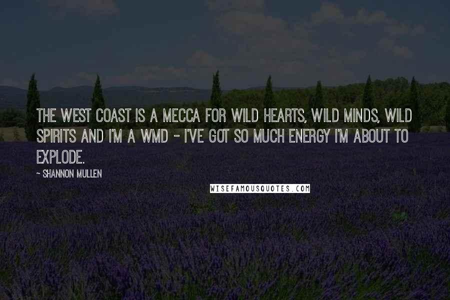 Shannon Mullen Quotes: The west coast is a mecca for wild hearts, wild minds, wild spirits and I'm a WMD - I've got so much energy I'm about to explode.