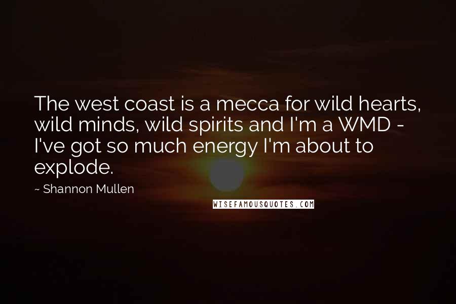 Shannon Mullen Quotes: The west coast is a mecca for wild hearts, wild minds, wild spirits and I'm a WMD - I've got so much energy I'm about to explode.