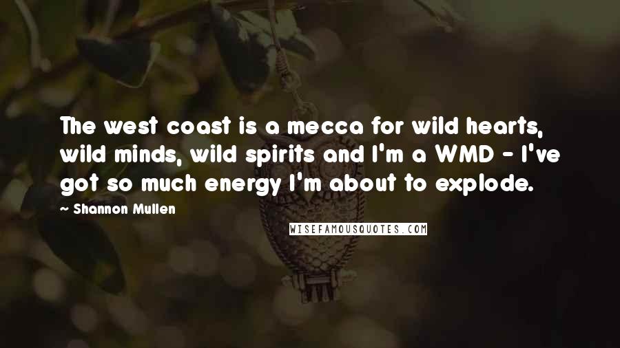 Shannon Mullen Quotes: The west coast is a mecca for wild hearts, wild minds, wild spirits and I'm a WMD - I've got so much energy I'm about to explode.