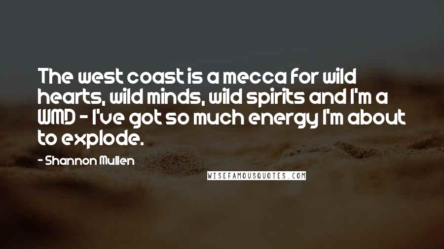 Shannon Mullen Quotes: The west coast is a mecca for wild hearts, wild minds, wild spirits and I'm a WMD - I've got so much energy I'm about to explode.