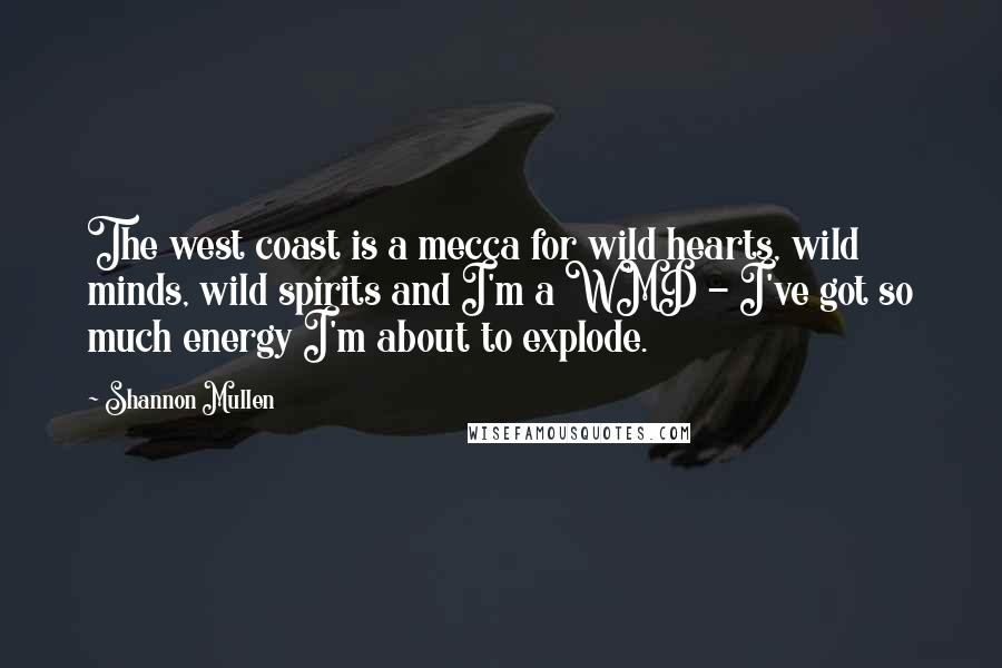 Shannon Mullen Quotes: The west coast is a mecca for wild hearts, wild minds, wild spirits and I'm a WMD - I've got so much energy I'm about to explode.