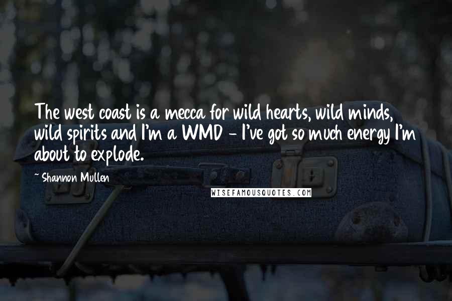 Shannon Mullen Quotes: The west coast is a mecca for wild hearts, wild minds, wild spirits and I'm a WMD - I've got so much energy I'm about to explode.