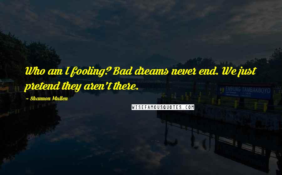 Shannon Mullen Quotes: Who am I fooling? Bad dreams never end. We just pretend they aren't there.