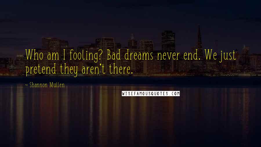 Shannon Mullen Quotes: Who am I fooling? Bad dreams never end. We just pretend they aren't there.