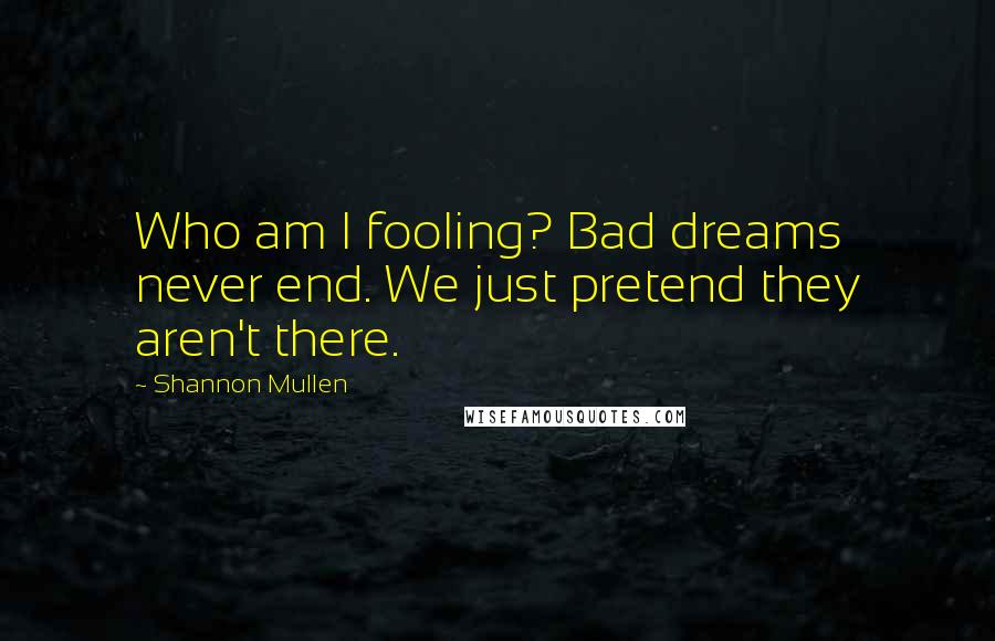 Shannon Mullen Quotes: Who am I fooling? Bad dreams never end. We just pretend they aren't there.