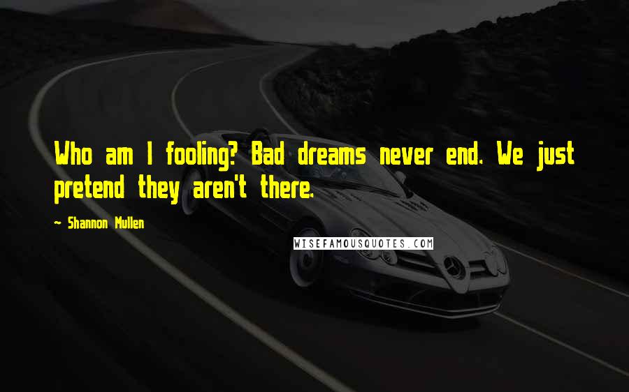 Shannon Mullen Quotes: Who am I fooling? Bad dreams never end. We just pretend they aren't there.