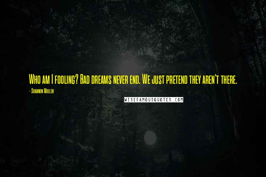 Shannon Mullen Quotes: Who am I fooling? Bad dreams never end. We just pretend they aren't there.