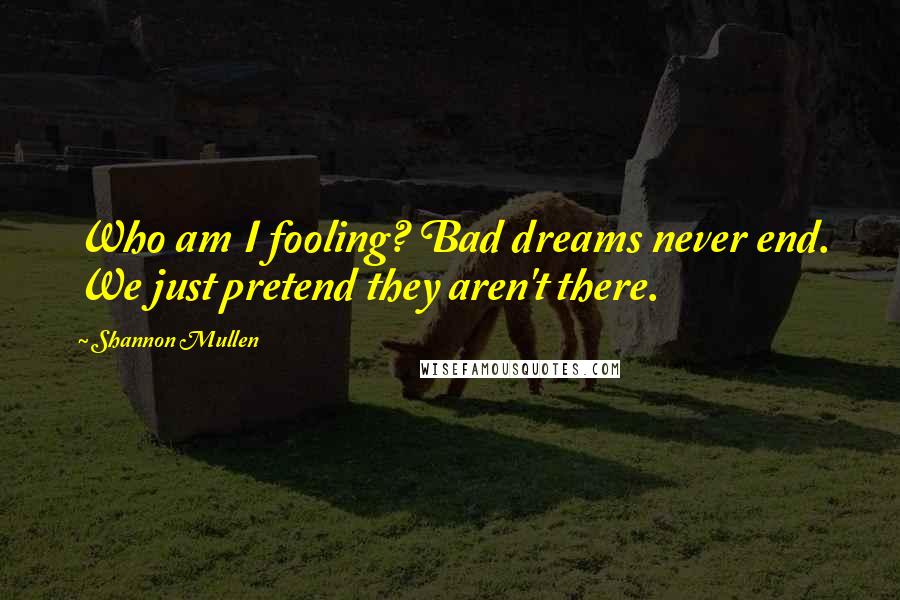 Shannon Mullen Quotes: Who am I fooling? Bad dreams never end. We just pretend they aren't there.