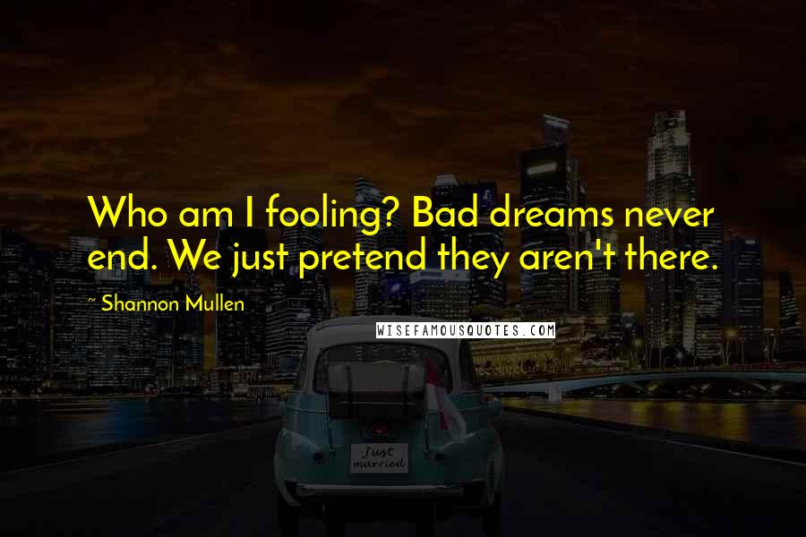 Shannon Mullen Quotes: Who am I fooling? Bad dreams never end. We just pretend they aren't there.