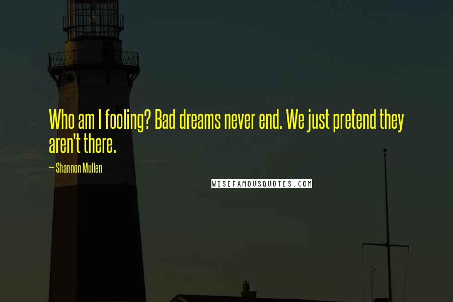 Shannon Mullen Quotes: Who am I fooling? Bad dreams never end. We just pretend they aren't there.