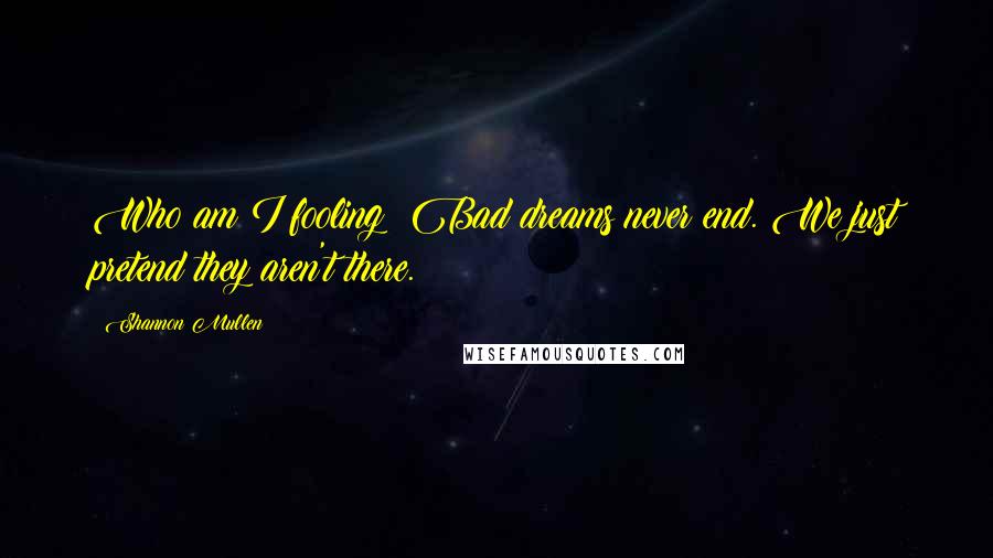 Shannon Mullen Quotes: Who am I fooling? Bad dreams never end. We just pretend they aren't there.