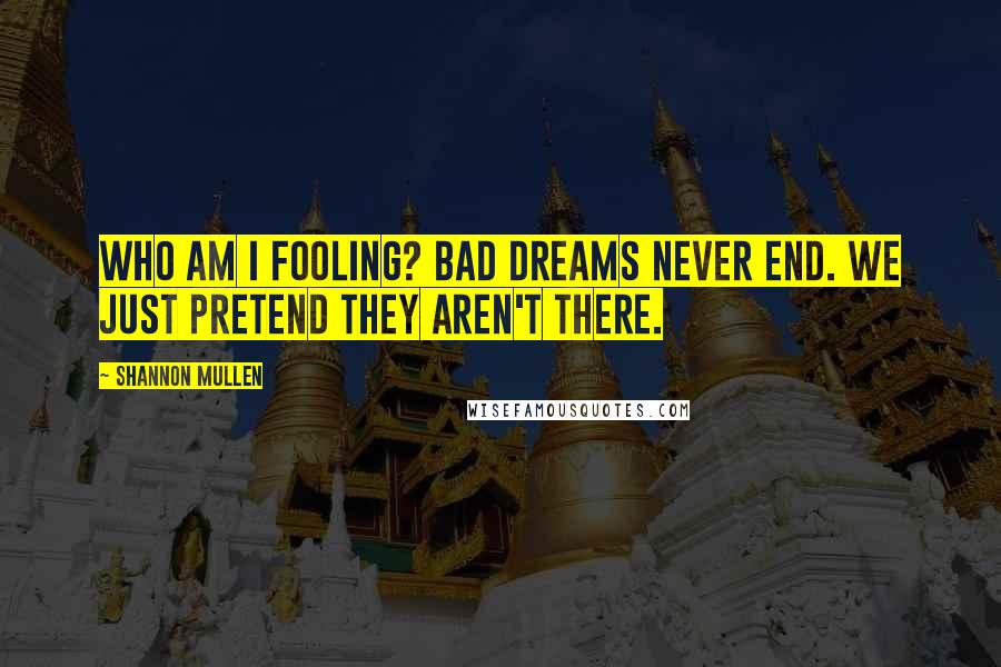 Shannon Mullen Quotes: Who am I fooling? Bad dreams never end. We just pretend they aren't there.