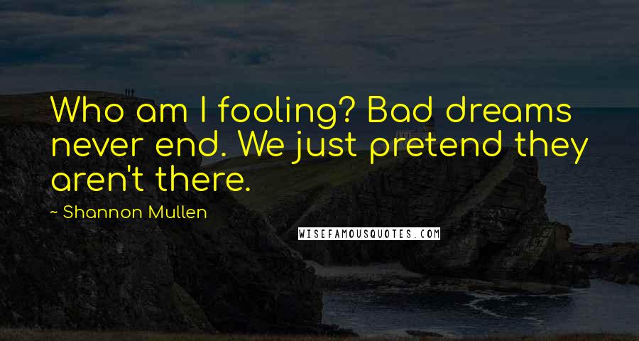 Shannon Mullen Quotes: Who am I fooling? Bad dreams never end. We just pretend they aren't there.