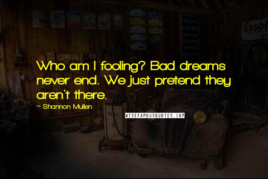 Shannon Mullen Quotes: Who am I fooling? Bad dreams never end. We just pretend they aren't there.