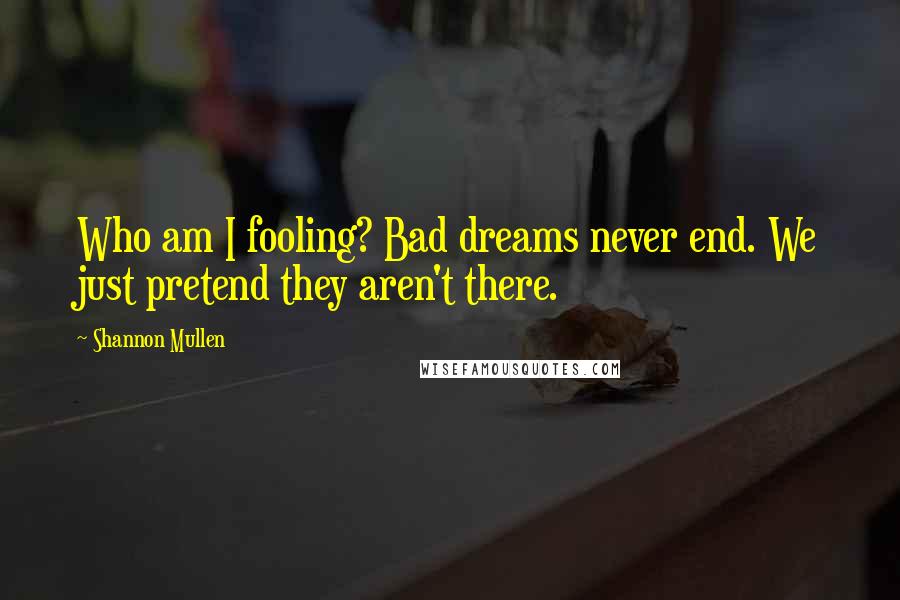 Shannon Mullen Quotes: Who am I fooling? Bad dreams never end. We just pretend they aren't there.