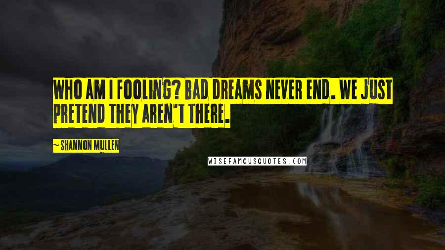 Shannon Mullen Quotes: Who am I fooling? Bad dreams never end. We just pretend they aren't there.