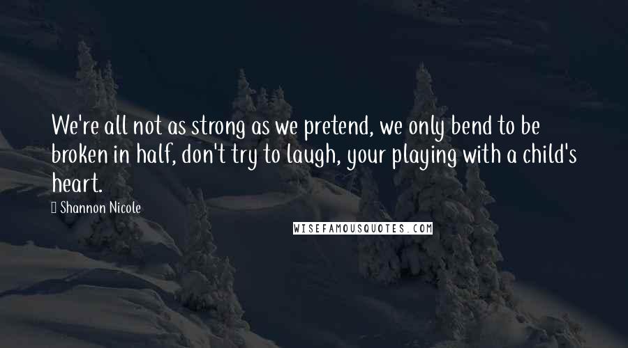 Shannon Nicole Quotes: We're all not as strong as we pretend, we only bend to be broken in half, don't try to laugh, your playing with a child's heart.