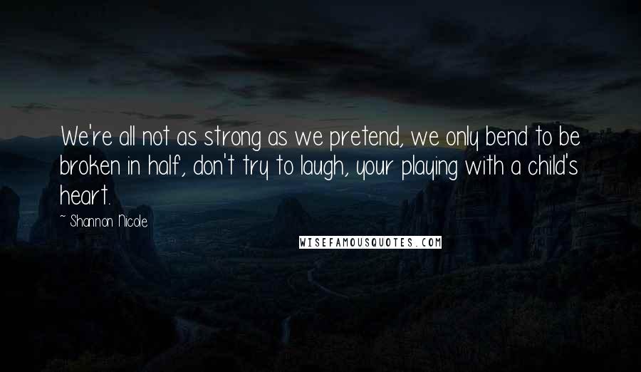 Shannon Nicole Quotes: We're all not as strong as we pretend, we only bend to be broken in half, don't try to laugh, your playing with a child's heart.