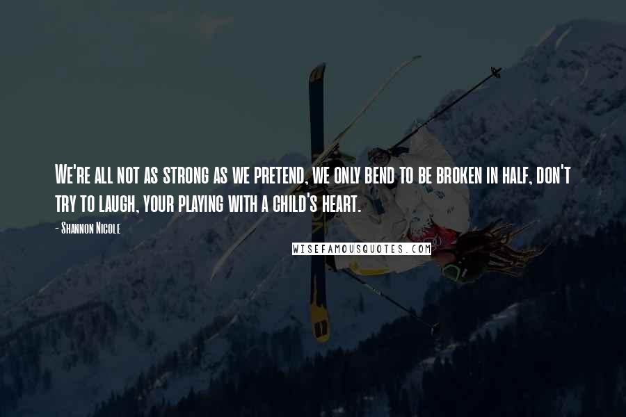 Shannon Nicole Quotes: We're all not as strong as we pretend, we only bend to be broken in half, don't try to laugh, your playing with a child's heart.