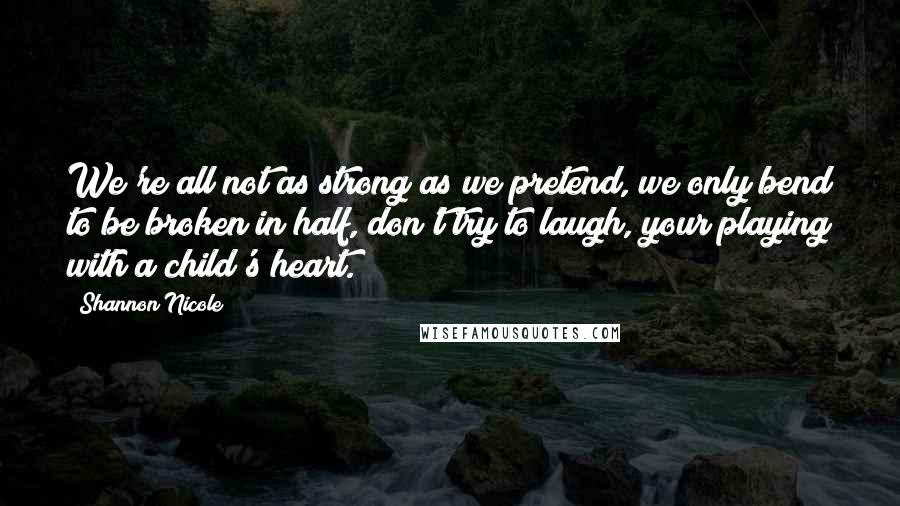 Shannon Nicole Quotes: We're all not as strong as we pretend, we only bend to be broken in half, don't try to laugh, your playing with a child's heart.