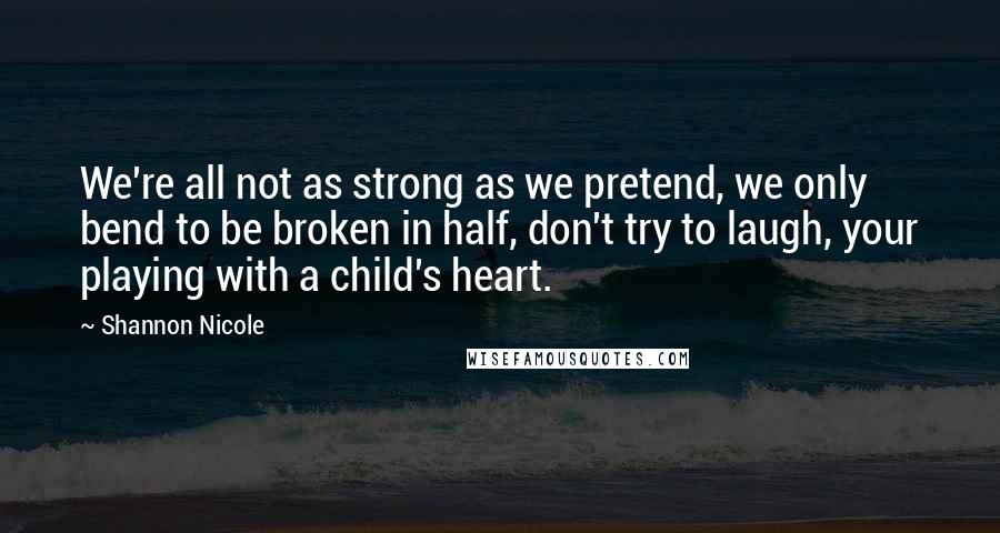 Shannon Nicole Quotes: We're all not as strong as we pretend, we only bend to be broken in half, don't try to laugh, your playing with a child's heart.