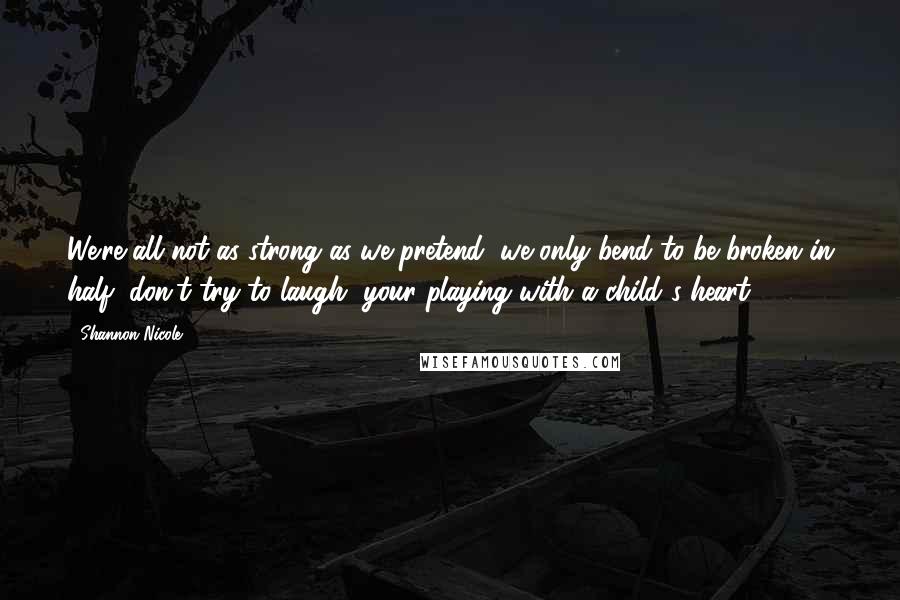 Shannon Nicole Quotes: We're all not as strong as we pretend, we only bend to be broken in half, don't try to laugh, your playing with a child's heart.