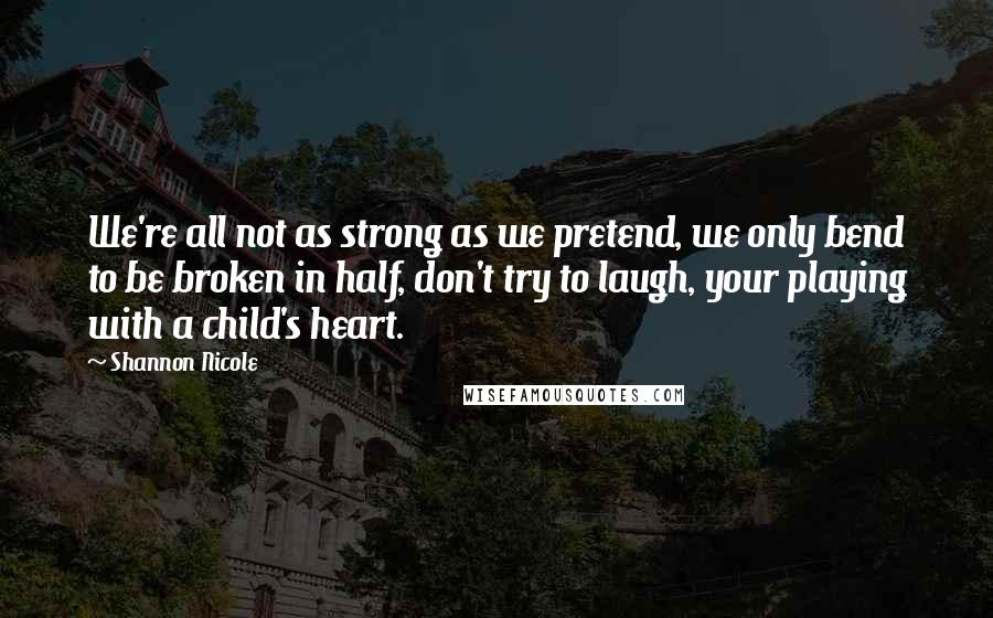 Shannon Nicole Quotes: We're all not as strong as we pretend, we only bend to be broken in half, don't try to laugh, your playing with a child's heart.