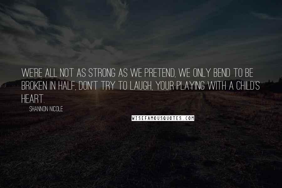 Shannon Nicole Quotes: We're all not as strong as we pretend, we only bend to be broken in half, don't try to laugh, your playing with a child's heart.