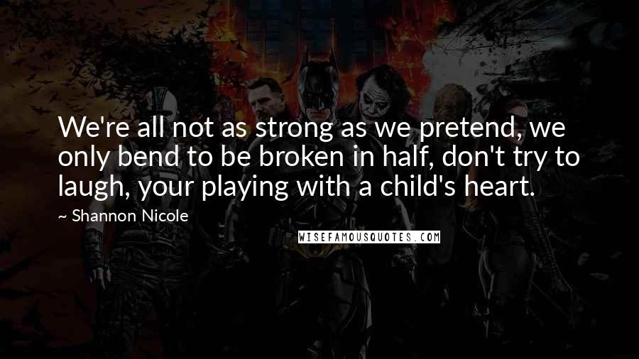 Shannon Nicole Quotes: We're all not as strong as we pretend, we only bend to be broken in half, don't try to laugh, your playing with a child's heart.
