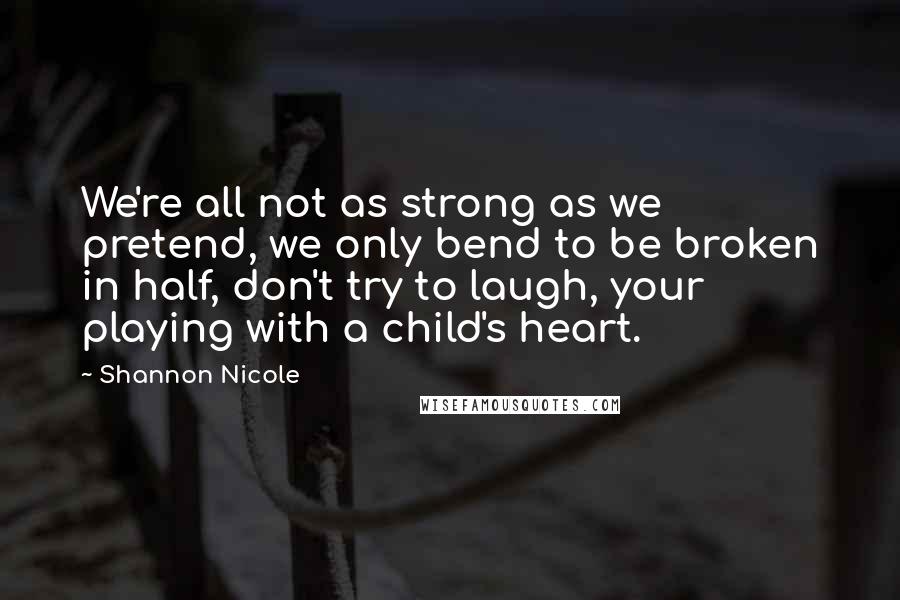 Shannon Nicole Quotes: We're all not as strong as we pretend, we only bend to be broken in half, don't try to laugh, your playing with a child's heart.