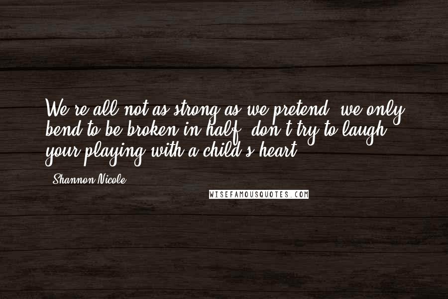 Shannon Nicole Quotes: We're all not as strong as we pretend, we only bend to be broken in half, don't try to laugh, your playing with a child's heart.