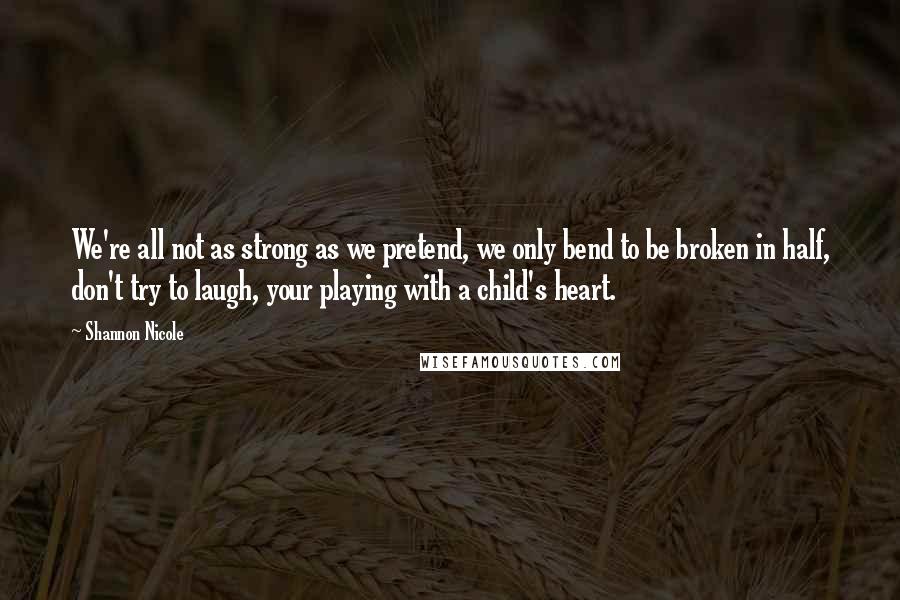 Shannon Nicole Quotes: We're all not as strong as we pretend, we only bend to be broken in half, don't try to laugh, your playing with a child's heart.