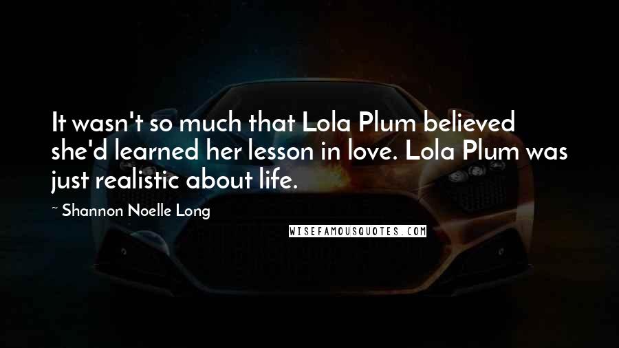 Shannon Noelle Long Quotes: It wasn't so much that Lola Plum believed she'd learned her lesson in love. Lola Plum was just realistic about life.