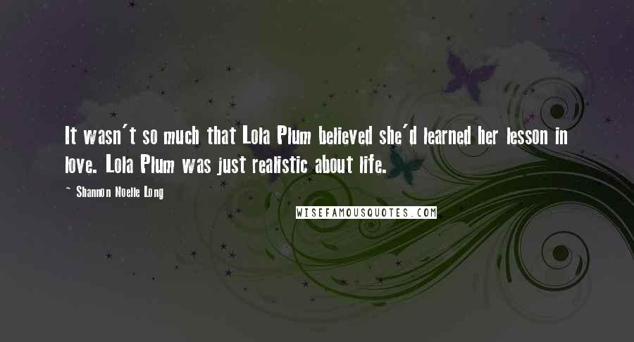Shannon Noelle Long Quotes: It wasn't so much that Lola Plum believed she'd learned her lesson in love. Lola Plum was just realistic about life.